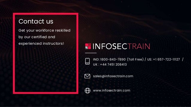 Contact us
Get your workforce reskilled
by our certified and
experienced instructors!
IND: 1800-843-7890 (Toll Free) / US: +1 657-722-11127 /
UK : +44 7451 208413
sales@infosectrain.com
www.infosectrain.com
 