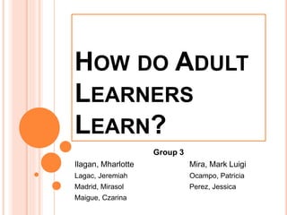 HOW DO ADULT
LEARNERS
LEARN?
Group 3
Ilagan, Mharlotte Mira, Mark Luigi
Lagac, Jeremiah Ocampo, Patricia
Madrid, Mirasol Perez, Jessica
Maigue, Czarina
 