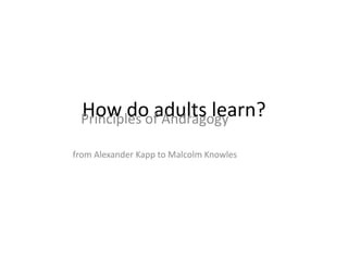 How do adults learn?Principles of Andragogy
from Alexander Kapp to Malcolm Knowles
 