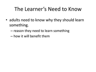 The Learner’s Need to Know
• adults need to know why they should learn
something.
– reason they need to learn something
– how it will benefit them
 
