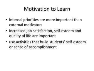 Motivation to Learn
• internal priorities are more important than
external motivators
• increased job satisfaction, self-esteem and
quality of life are important
• use activities that build students’ self-esteem
or sense of accomplishment
 