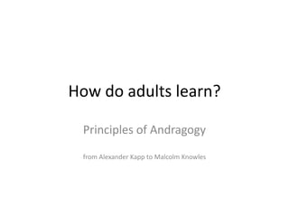 How do adults learn?
Principles of Andragogy
from Alexander Kapp to Malcolm Knowles
 