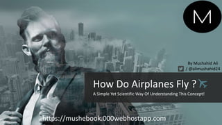 How Do Airplanes Fly ?
A Simple Yet Scientific Way Of Understanding This Concept!
https://mushebook.000webhostapp.com
By Mushahid Ali
/ @alimushahid24
 