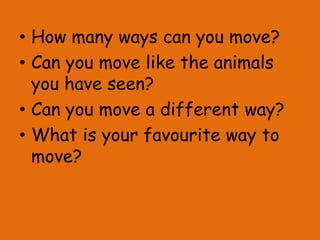 • How many ways can you move?
• Can you move like the animals
you have seen?
• Can you move a different way?
• What is your favourite way to
move?