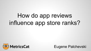 How do app reviews
influence app store ranks?
Eugene Palchevski
 