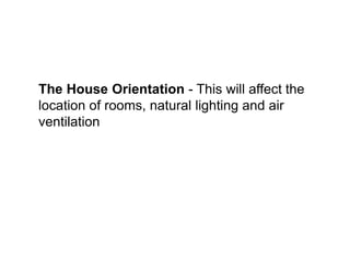 The House Orientation - This will affect the
location of rooms, natural lighting and air
ventilation
 