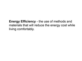 Energy Efficiency - the use of methods and
materials that will reduce the energy cost while
living comfortably.
 