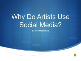 S
Why Do Artists Use
Social Media?
By Bob Mackenzie
 