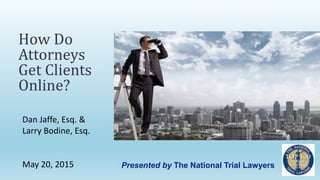 Dan Jaffe, Esq. &
Larry Bodine, Esq.
May 20, 2015
How Do
Attorneys
Get Clients
Online?
Presented by The National Trial Lawyers
 