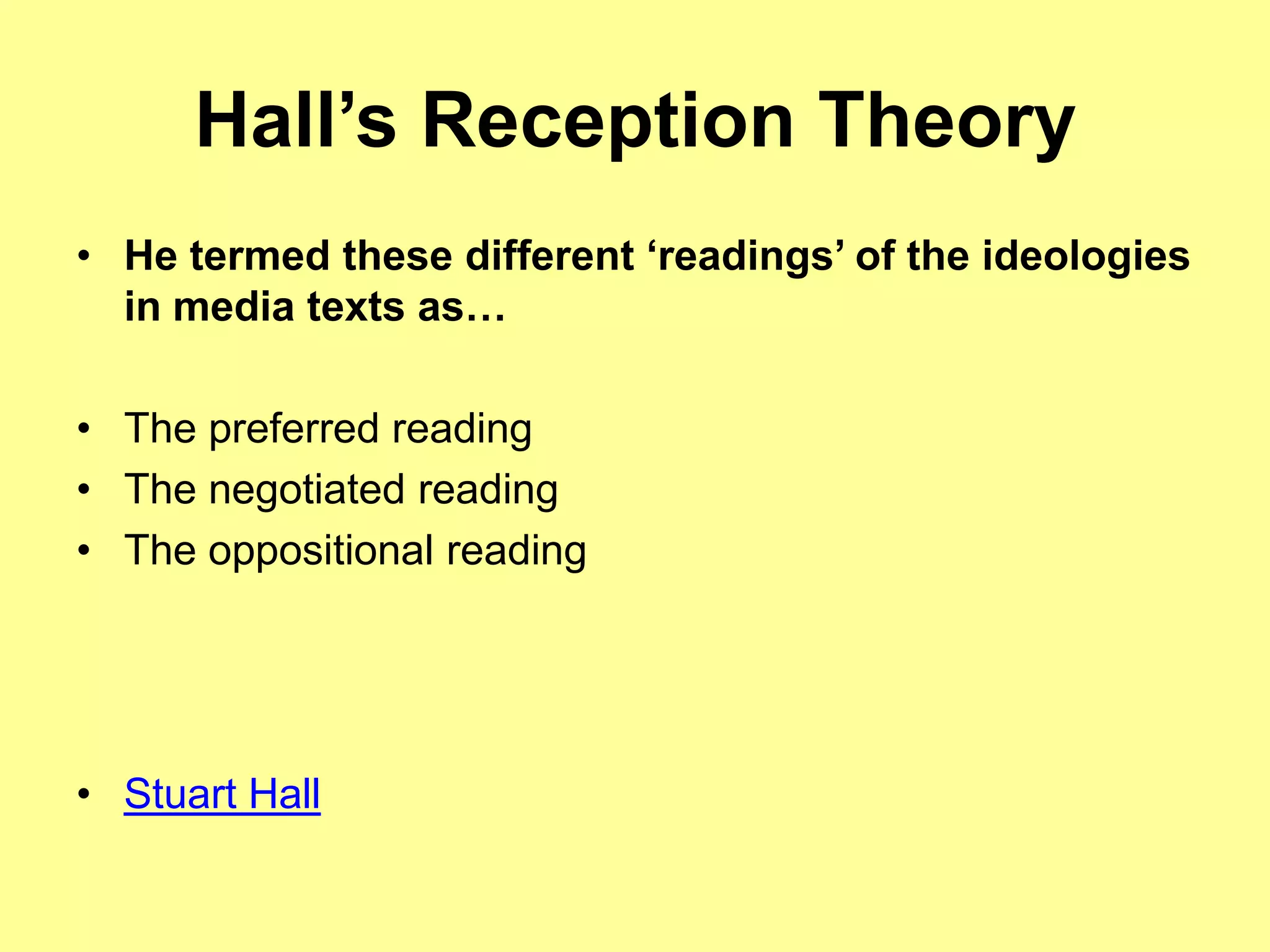 Hall’s Reception TheoryHe termed these different ‘readings’ of the ideologies in media texts as…The preferred readingThe negotiated readingThe oppositional readingStuart Hall