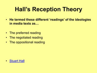 Hall’s Reception TheoryHe termed these different ‘readings’ of the ideologies in media texts as…The preferred readingThe negotiated readingThe oppositional readingStuart Hall