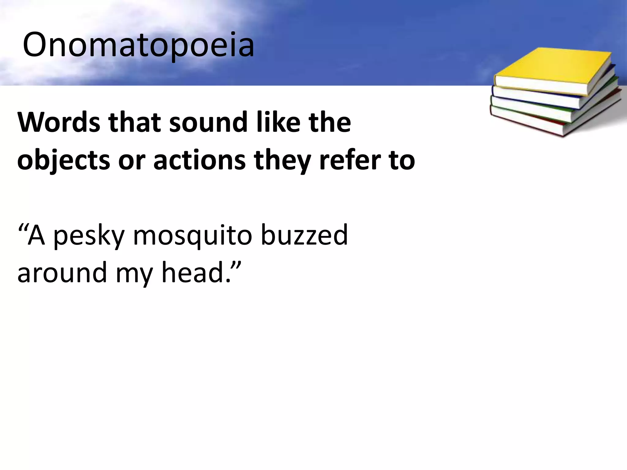 Onomatopoeia
Words that sound like the
objects or actions they refer to

“A pesky mosquito buzzed
around my head.”
 