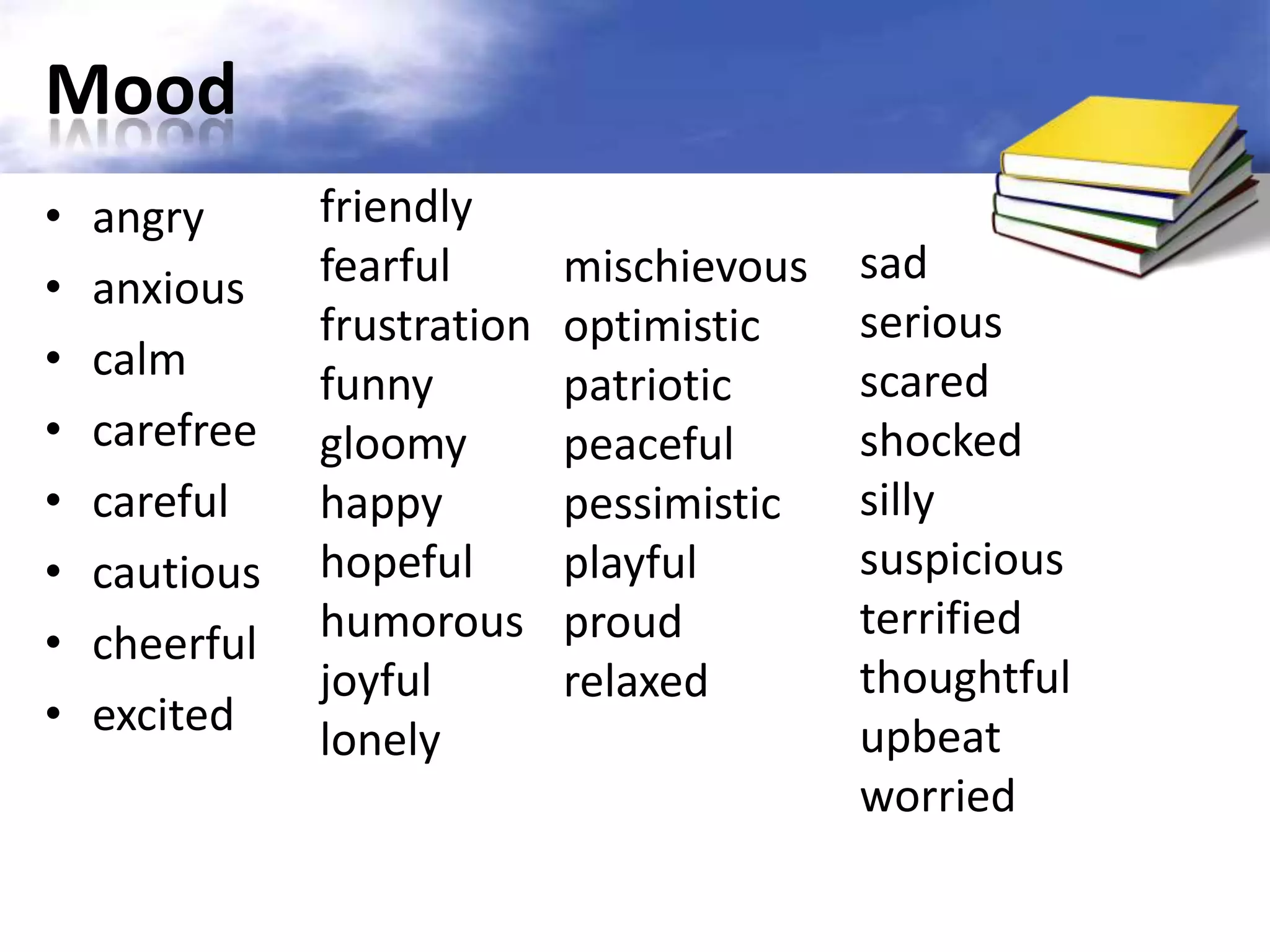 Mood
•   angry      friendly
               fearful       mischievous   sad
•   anxious
               frustration   optimistic    serious
•   calm                                   scared
               funny         patriotic
•   carefree   gloomy        peaceful      shocked
•   careful    happy         pessimistic   silly
•   cautious   hopeful       playful       suspicious
               humorous      proud         terrified
•   cheerful
               joyful        relaxed       thoughtful
•   excited                                upbeat
               lonely
                                           worried
 