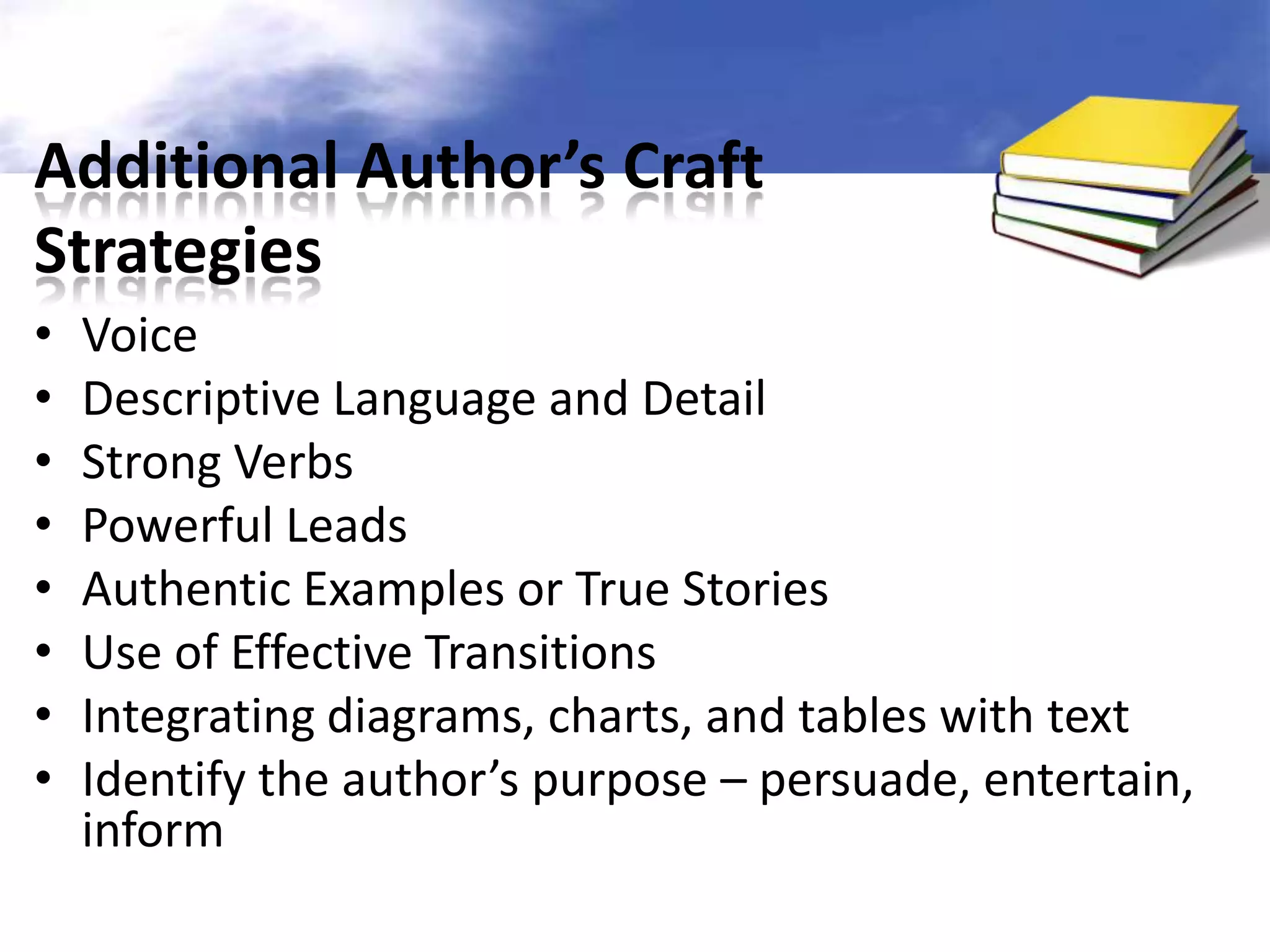 Additional Author’s Craft
Strategies
•   Voice
•   Descriptive Language and Detail
•   Strong Verbs
•   Powerful Leads
•   Authentic Examples or True Stories
•   Use of Effective Transitions
•   Integrating diagrams, charts, and tables with text
•   Identify the author’s purpose – persuade, entertain,
    inform
 
