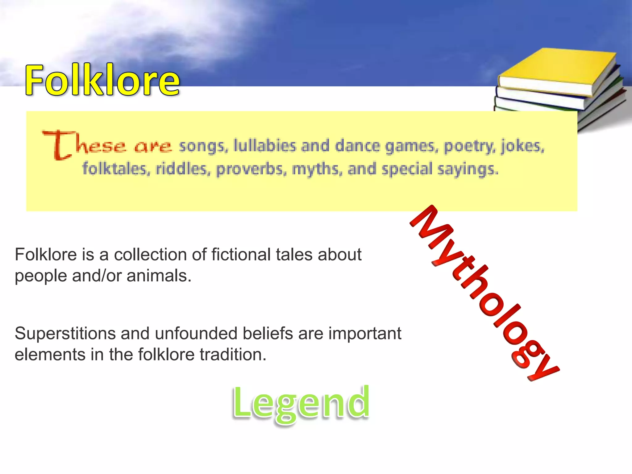Folklore is a collection of fictional tales about
people and/or animals.


Superstitions and unfounded beliefs are important
elements in the folklore tradition.
 