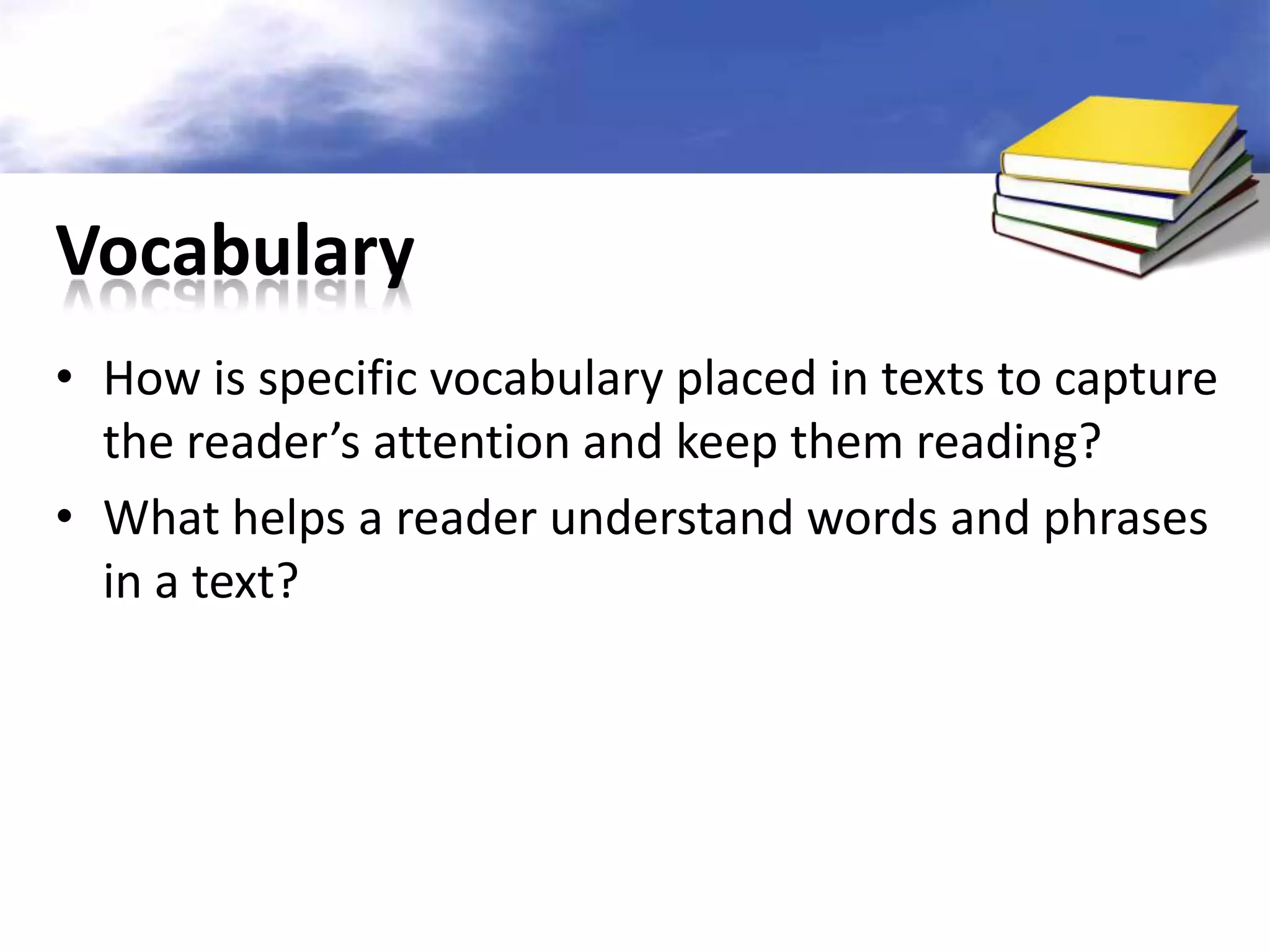 Vocabulary
• How is specific vocabulary placed in texts to capture
  the reader’s attention and keep them reading?
• What helps a reader understand words and phrases
  in a text?
 