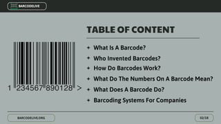 TABLE OF CONTENT
02/18
BARCODELIVE
What Is A Barcode?
Who Invented Barcodes?
How Do Barcodes Work?
What Do The Numbers On ...