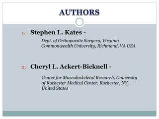 1. Stephen L. Kates -
2. Cheryl L. Ackert-Bicknell -
Dept. of Orthopaedic Surgery, Virginia
Commonwealth University, Richmond, VA USA
Center for Musculoskeletal Research, University
of Rochester Medical Center, Rochester, NY,
United States
 