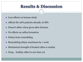 Less effects on human study
Affects the 26% patients already on BPs
Doesn’t affect when given after fracture
No effects on callus formation
Delays bone remodeling
Remodeling delays maximum by 1 week
Mechanical strength of healed callus is similar
Drug – holiday effect is not clear yet
 