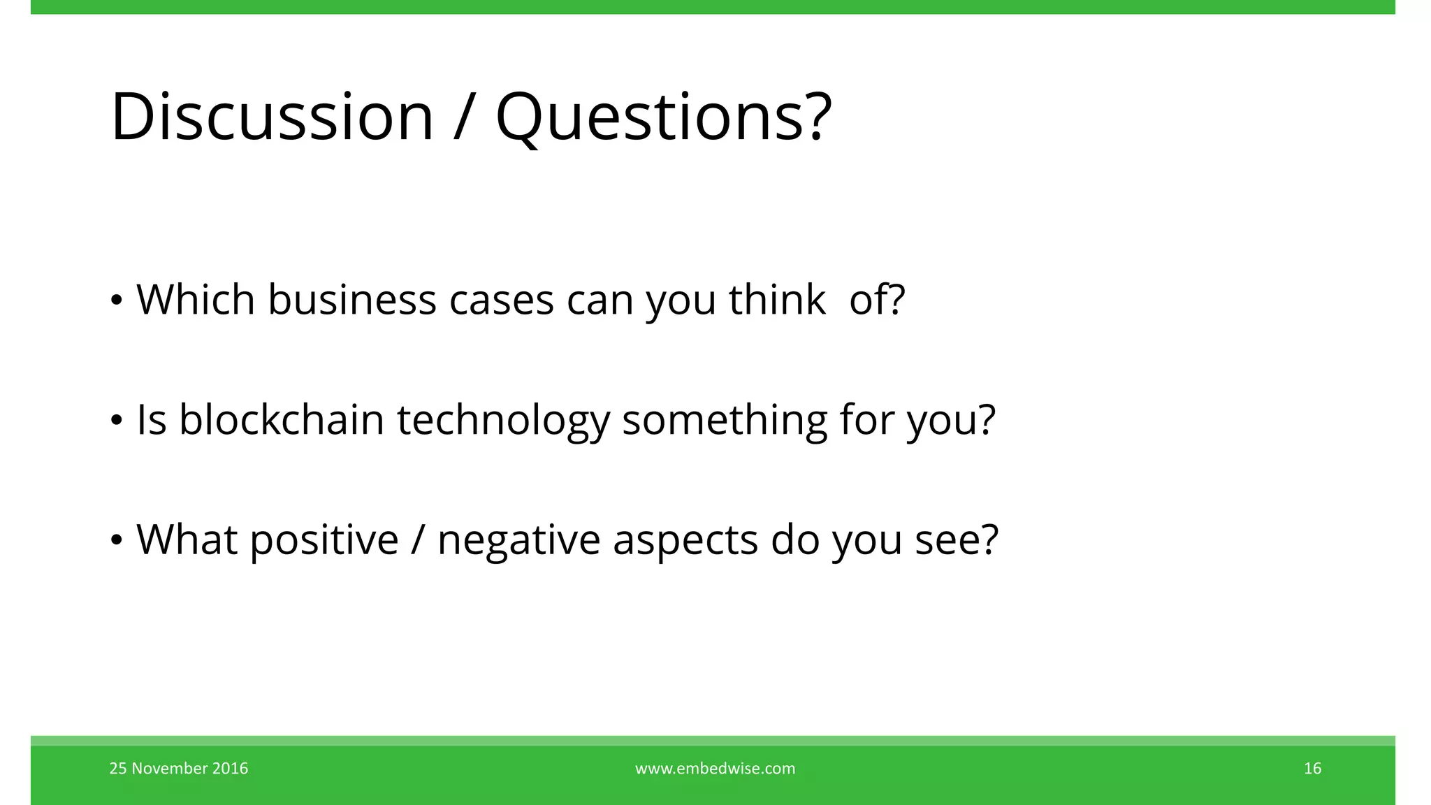 Discussion / Questions?
25 November 2016 16www.embedwise.com
• Which business cases can you think of?
• Is blockchain technology something for you?
• What positive / negative aspects do you see?
 