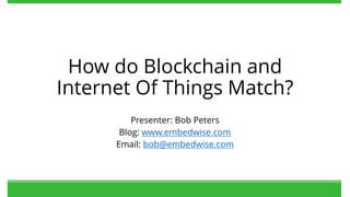 How do Blockchain and
Internet Of Things Match?
Presenter: Bob Peters
Blog: www.embedwise.com
Email: bob@embedwise.com
 