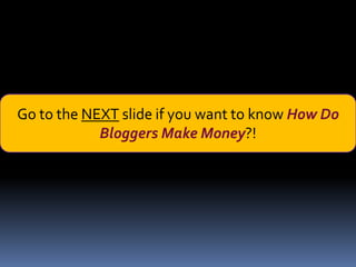 Go to the NEXT slide if you want to know How Do
            Bloggers Make Money?!
 