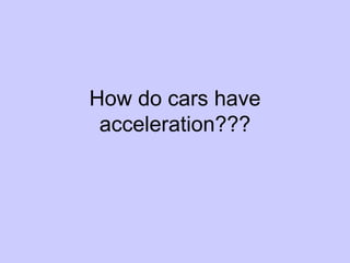 How do cars have acceleration??? 