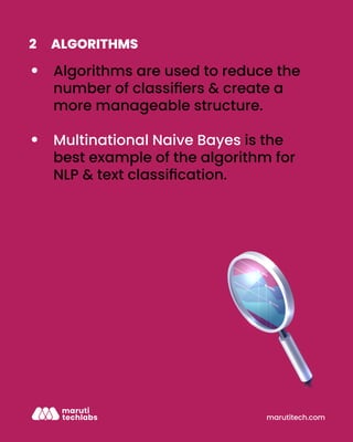 marutitech.com
ALGORITHMS
2
Algorithms are used to reduce the
number of classiﬁers & create a
more manageable structure.
Multinational Naive Bayes is the
best example of the algorithm for
NLP & text classiﬁcation.
 