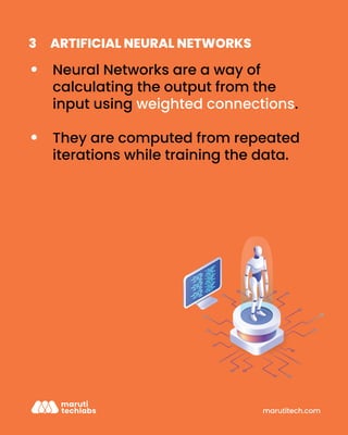 marutitech.com
ARTIFICIAL NEURAL NETWORKS
3
Neural Networks are a way of
calculating the output from the
input using weighted connections.
They are computed from repeated
iterations while training the data.
 