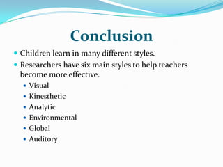 ConclusionChildren learn in many different styles.Researchers have six main styles to help teachers become more effective.VisualKinestheticAnalyticEnvironmentalGlobalAuditory