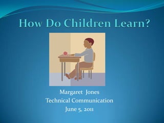 How Do Children Learn? Margaret  Jones Technical Communication June 5, 2011 