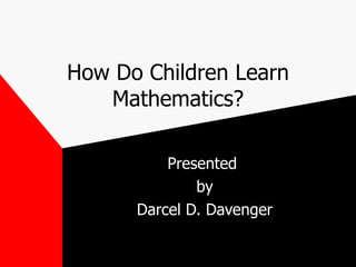 How Do Children Learn Mathematics? Presented  by Darcel D. Davenger 