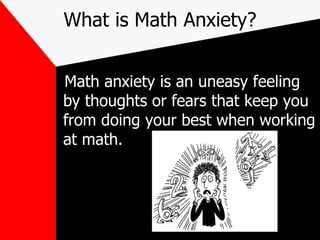 What is Math Anxiety? Math anxiety is an uneasy feeling by thoughts or fears that keep you from doing your best when working at math.   