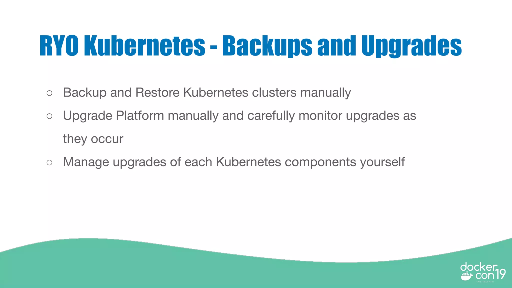 RYO Kubernetes - Backups and Upgrades
○ Backup and Restore Kubernetes clusters manually
○ Upgrade Platform manually and carefully monitor upgrades as
they occur
○ Manage upgrades of each Kubernetes components yourself
 