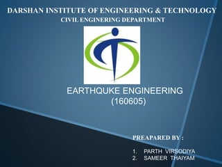 DARSHAN INSTITUTE OF ENGINEERING & TECHNOLOGY
CIVIL ENGINERING DEPARTMENT
E (160604)
EARTHQUKE ENGINEERING
(160605)
PREAPARED BY :
1. PARTH VIRSODIYA
2. SAMEER THAIYAM
 
