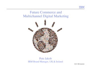 Future Commerce and
Multichannel Digital Marketing




             Pete Jakob
   IBM Brand Manager, UK & Ireland
                                     © 2011 IBM Corporation
 