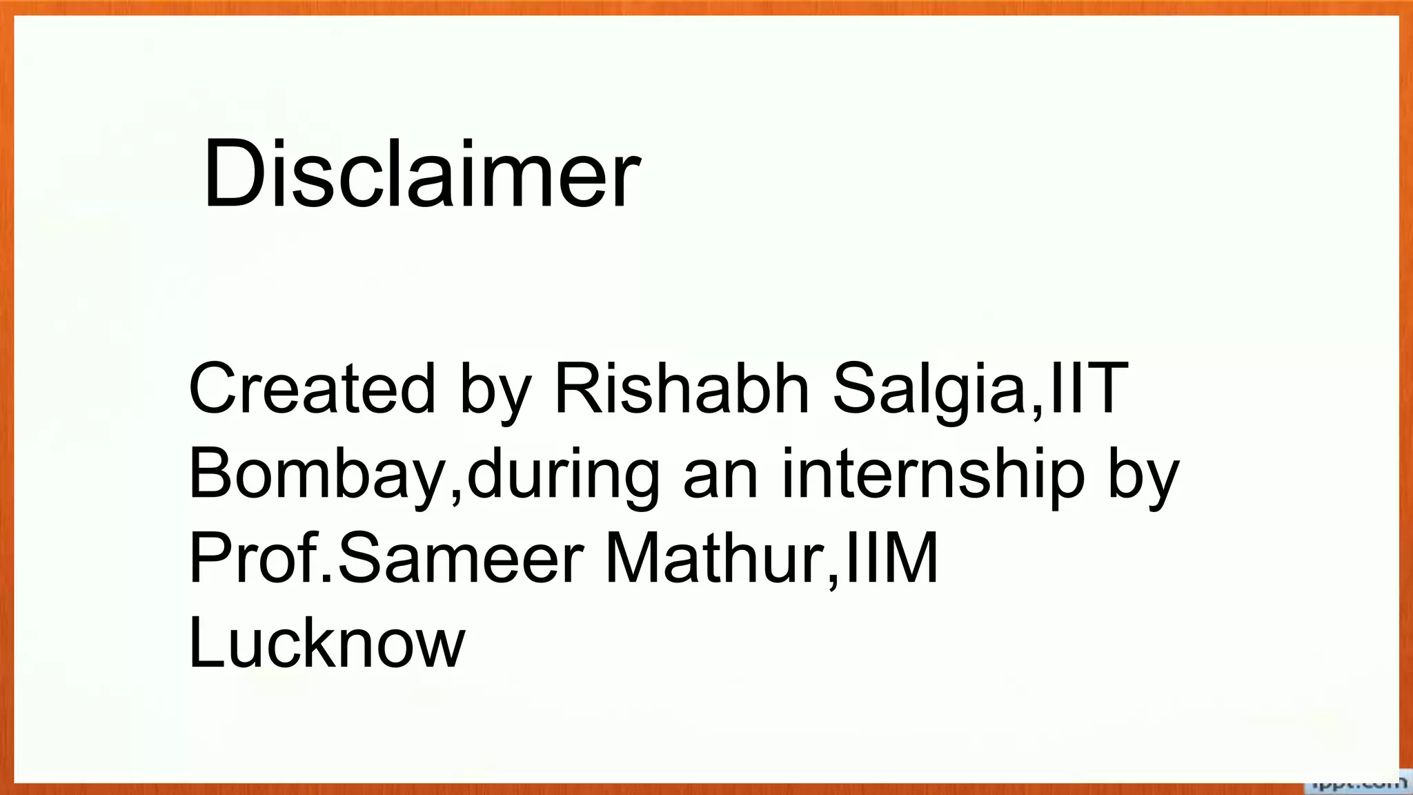Created by Rishabh Salgia,IIT
Bombay,during an internship by
Prof.Sameer Mathur,IIM
Lucknow
Disclaimer
 