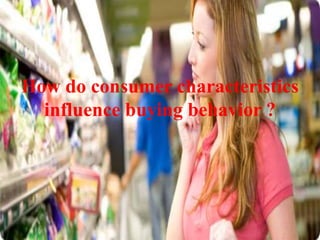 How do consumer characteristics
influence buying behavior ?
 