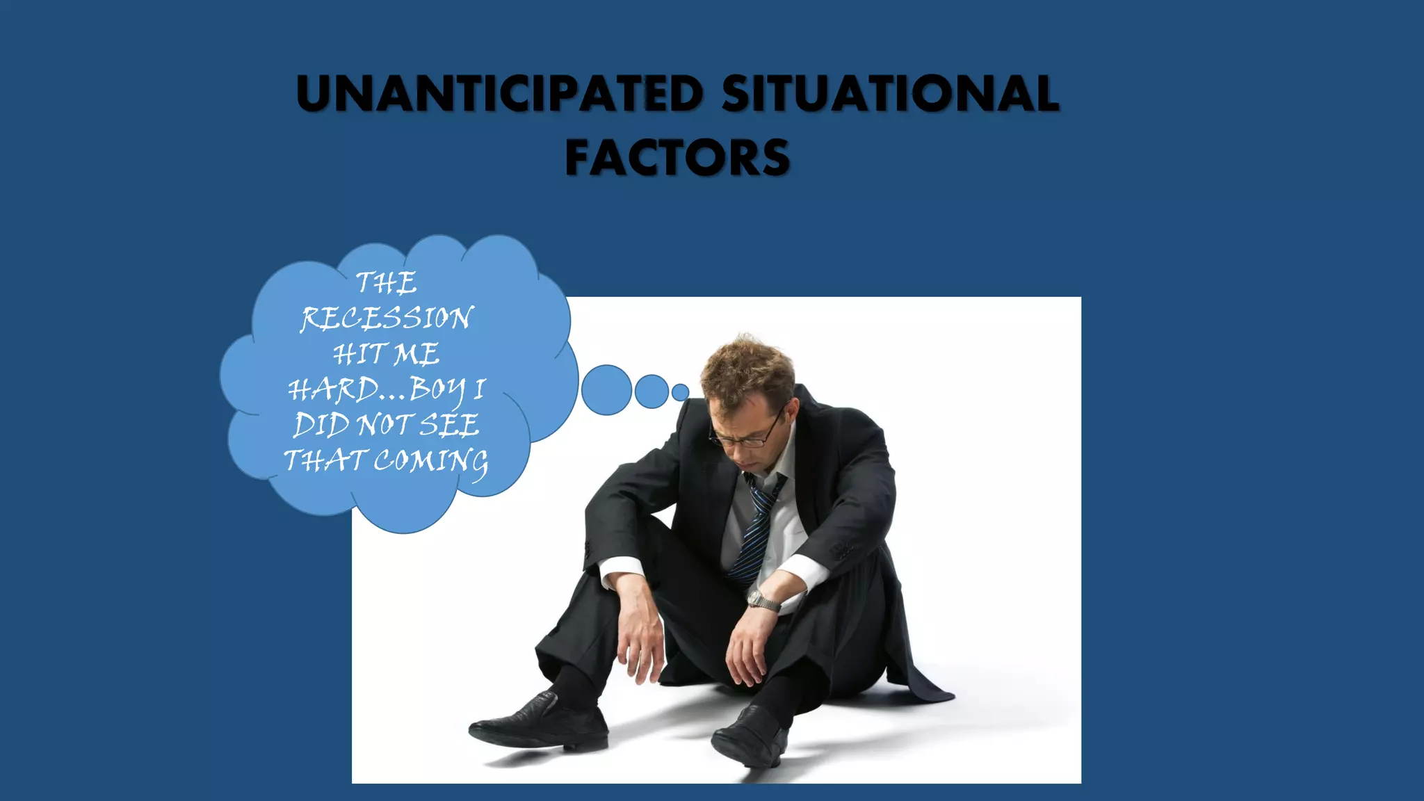 UNANTICIPATED SITUATIONAL
FACTORS
THE
RECESSION
HIT ME
HARD…BOY I
DID NOT SEE
THAT COMING
 