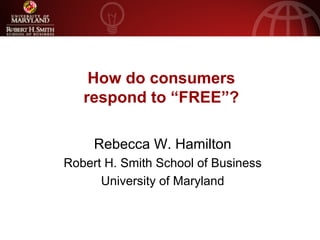 How do consumers
   respond to “FREE”?

     Rebecca W. Hamilton
Robert H. Smith School of Business
      University of Maryland
 