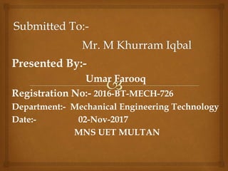 Presented By:-
Umar Farooq
Registration No:- 2016-BT-MECH-726
Department:- Mechanical Engineering Technology
Date:- 02-Nov-2017
MNS UET MULTAN
 