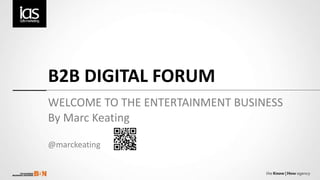 B2B DIGITAL FORUM WELCOME TO THE ENTERTAINMENT BUSINESS By Marc Keating @marckeating 