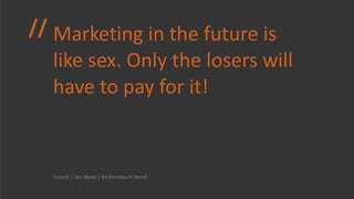 Marketing in the future is like sex. Only the losers will have to pay for it! <ul><li>Source / Jon Bond / Kirshenbaum Bond...