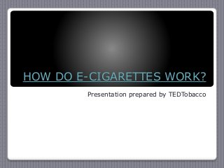 HOW DO E-CIGARETTES WORK? 
Presentation prepared by TEDTobacco 
 