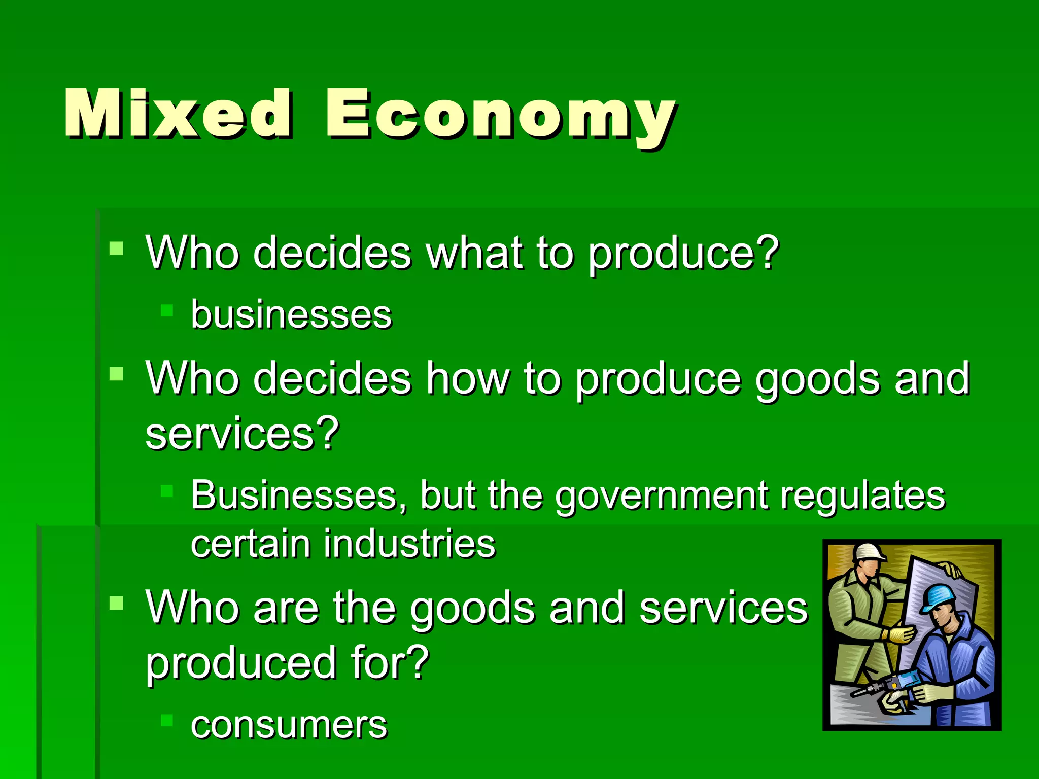 Mixed Economy Who decides what to produce? businesses Who decides how to produce goods and services? Businesses, but the government regulates certain industries Who are the goods and services produced for? consumers 