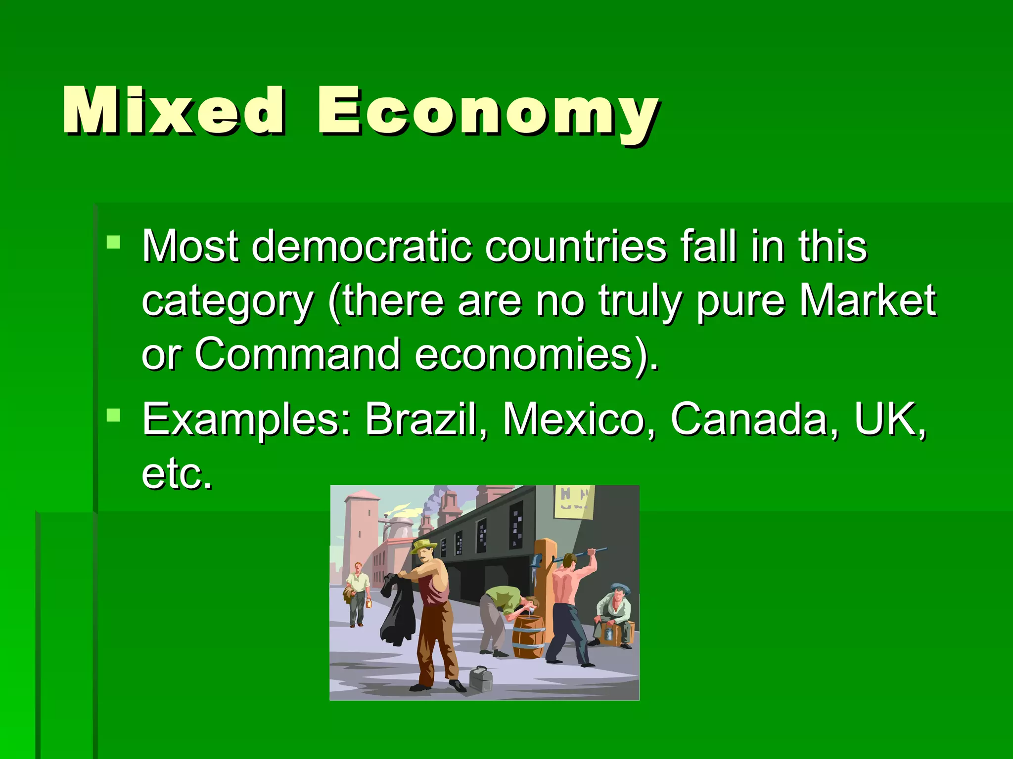 Mixed Economy Most democratic countries fall in this category (there are no truly pure Market or Command economies). Examples: Brazil, Mexico, Canada, UK, etc. 