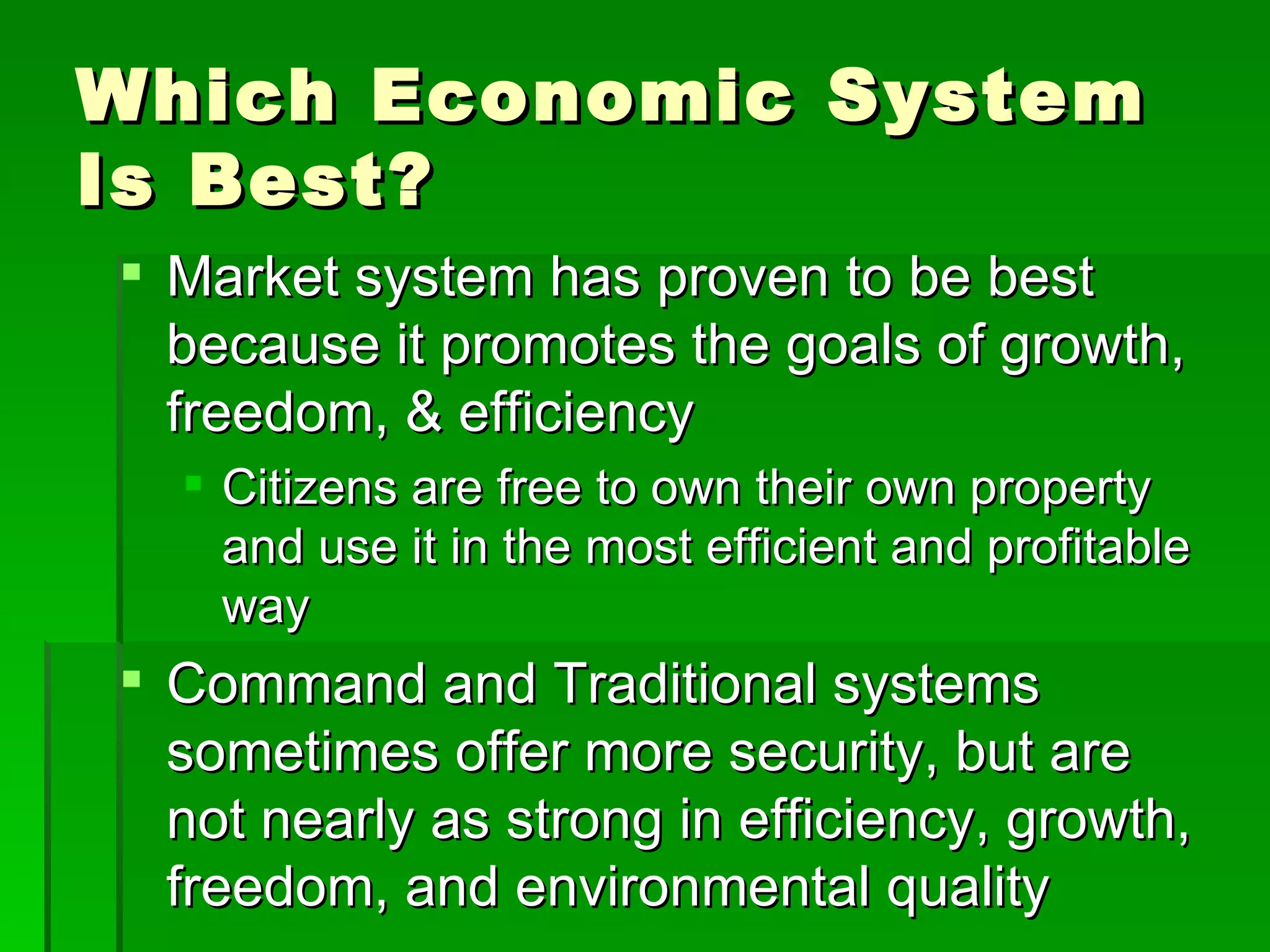 Which Economic System Is Best? Market system has proven to be best because it promotes the goals of growth, freedom, & efficiency Citizens are free to own their own property and use it in the most efficient and profitable way Command and Traditional systems sometimes offer more security, but are not nearly as strong in efficiency, growth, freedom, and environmental quality 