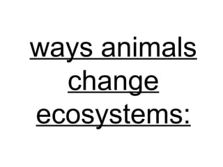 ways animals
change
ecosystems: