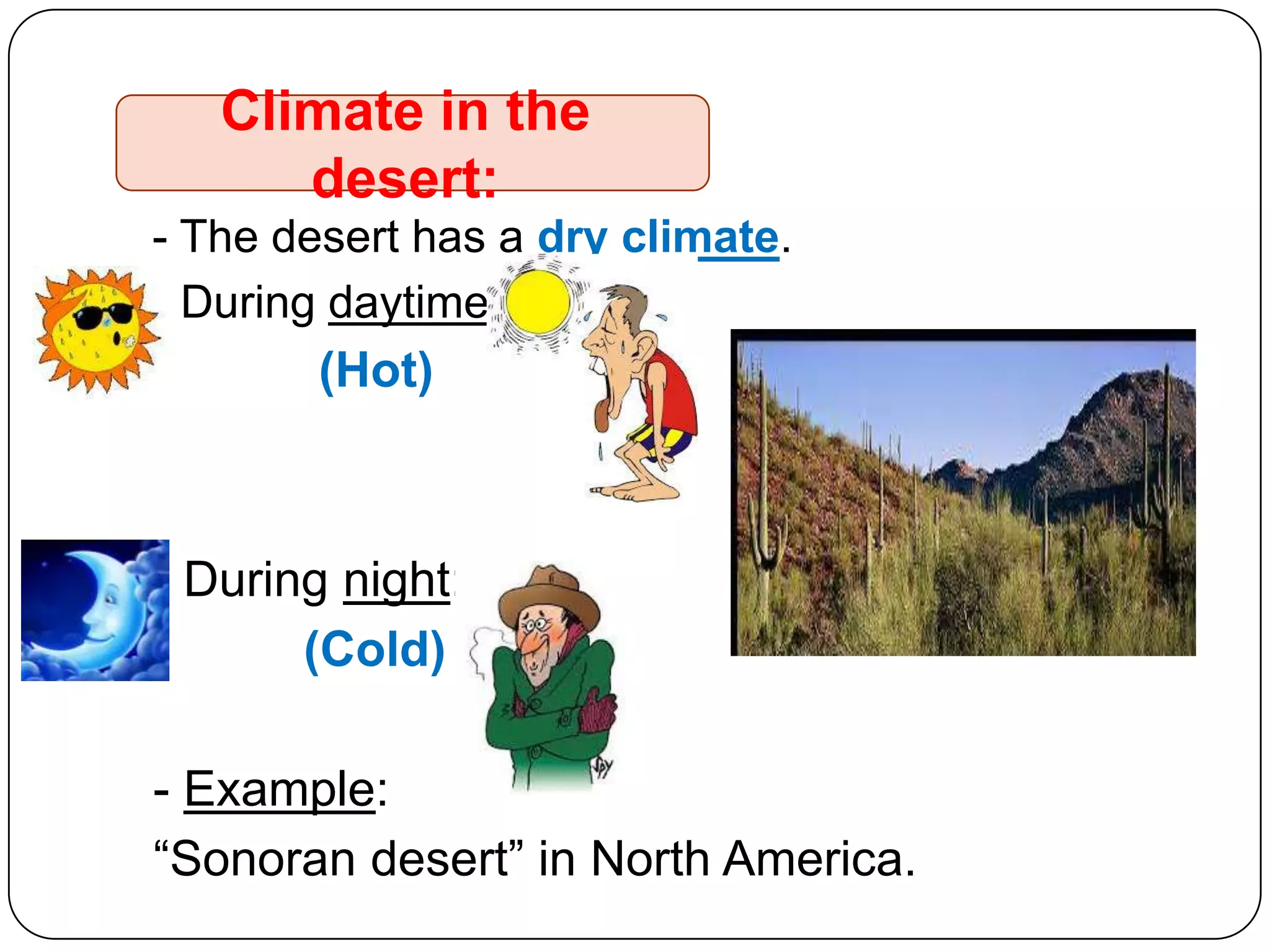 Climate in the
desert:
- The desert has a dry climate.
- During daytime:

(Hot)

- During night:
(Cold)

- Example:
“Sonoran desert” in North America.

 