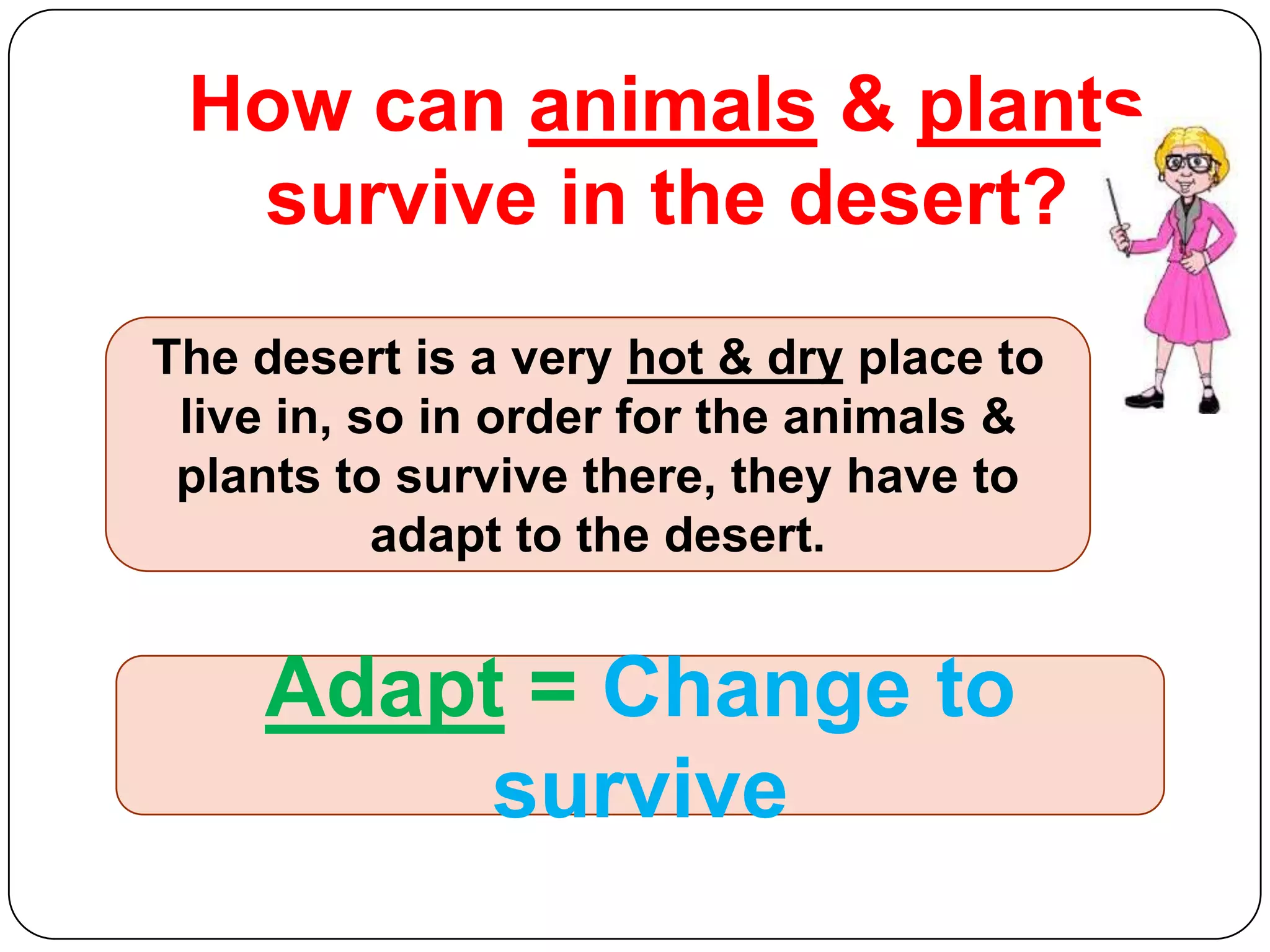 How can animals & plants
survive in the desert?
The desert is a very hot & dry place to
live in, so in order for the animals &
plants to survive there, they have to
adapt to the desert.

Adapt = Change to
survive

 
